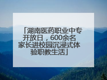 湖南医药职业中专开放日，600余名家长进校园沉浸式体验职教生活