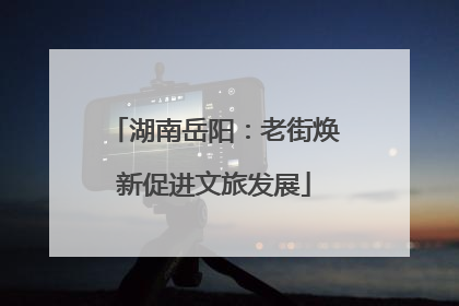 湖南岳阳：老街焕新促进文旅发展