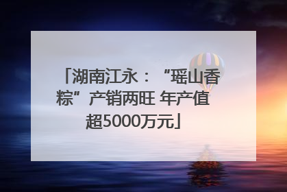 湖南江永：“瑶山香粽”产销两旺 年产值超5000万元