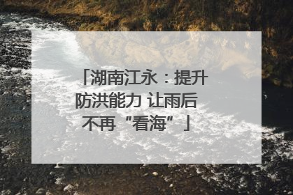 湖南江永：提升防洪能力 让雨后不再“看海”