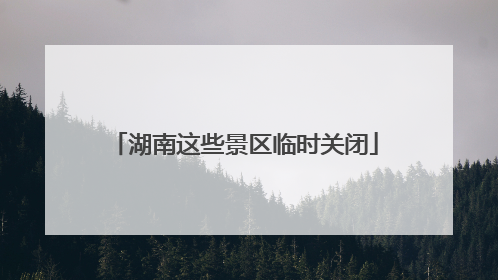 湖南这些景区临时关闭