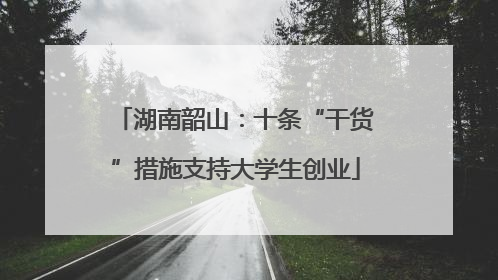 湖南韶山：十条“干货”措施支持大学生创业
