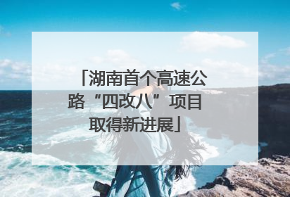 湖南首个高速公路“四改八”项目取得新进展