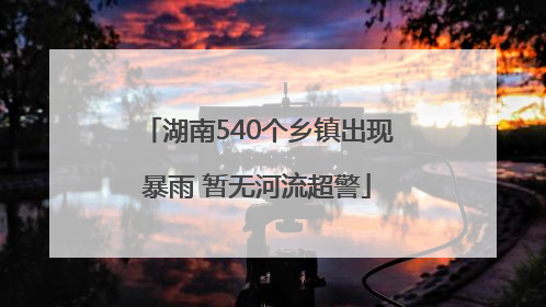 湖南540个乡镇出现暴雨 暂无河流超警