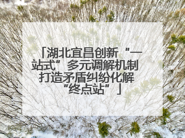 湖北宜昌创新“一站式”多元调解机制 打造矛盾纠纷化解“终点站”