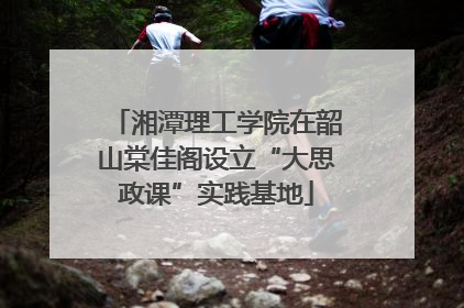 湘潭理工学院在韶山棠佳阁设立“大思政课”实践基地