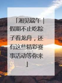 湘见端午｜假期不止吃粽子看龙舟，还有这些精彩赛事活动等你来