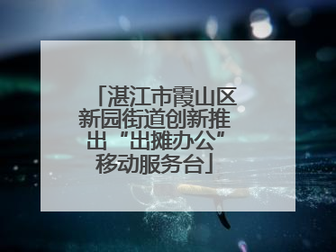 湛江市霞山区新园街道创新推出“出摊办公”移动服务台