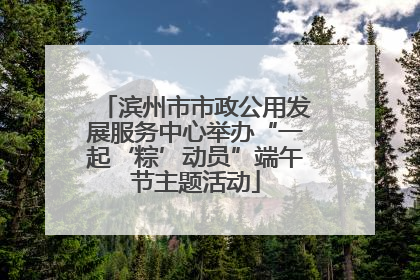 滨州市市政公用发展服务中心举办“一起‘粽’动员”端午节主题活动