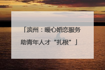 滨州：暖心婚恋服务助青年人才“扎根”