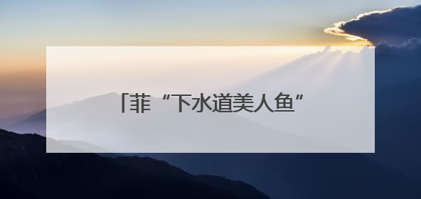 菲“下水道美人鱼”网络引关注 菲政府部门考虑请其当官方大使，赠现金开店