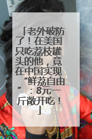 老外破防了！在美国只吃荔枝罐头的他，竟在中国实现“鲜荔自由”：8元一斤敞开吃！