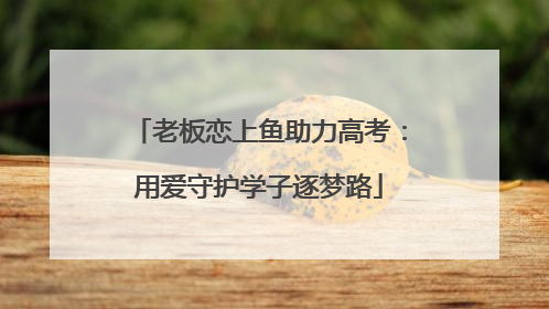 老板恋上鱼助力高考：用爱守护学子逐梦路