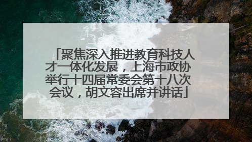 聚焦深入推进教育科技人才一体化发展，上海市政协举行十四届常委会第十八次会议，胡文容出席并讲话
