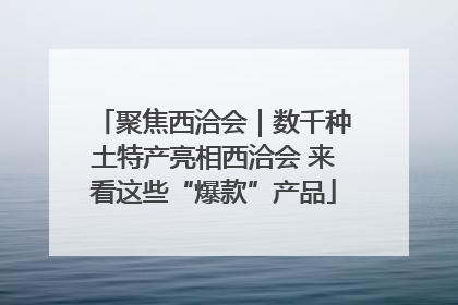 聚焦西洽会｜数千种土特产亮相西洽会 来看这些“爆款”产品