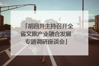 胡昌升主持召开全省文旅产业融合发展专题调研座谈会