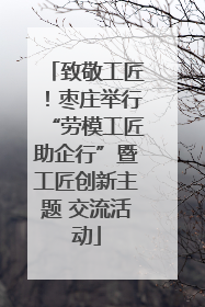 致敬工匠！枣庄举行“劳模工匠助企行”暨工匠创新主题 交流活动