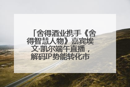 舍得酒业携手《舍得智慧人物》嘉宾埃文·凯尔端午直播，解码IP势能转化市场销量的有效路径