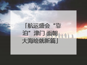 航运盛会“靠泊”津门 面朝大海绘就新篇