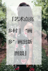 艺术点亮乡村｜“画乡”画出新图景