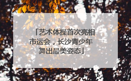 艺术体操首次亮相市运会，长沙青少年舞出最美姿态