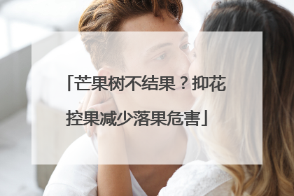 芒果树不结果？抑花控果减少落果危害