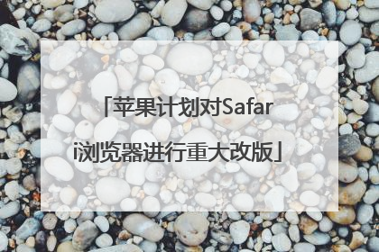 苹果计划对Safari浏览器进行重大改版