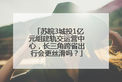 苏皖3城投1亿元组建轨交运营中心，长三角跨省出行会更丝滑吗？