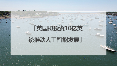 英国拟投资10亿英镑推动人工智能发展