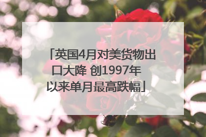 英国4月对美货物出口大降 创1997年以来单月最高跌幅