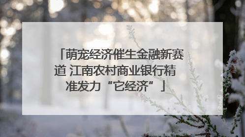 萌宠经济催生金融新赛道 江南农村商业银行精准发力“它经济”