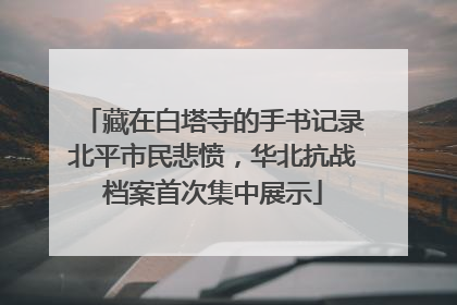 藏在白塔寺的手书记录北平市民悲愤，华北抗战档案首次集中展示