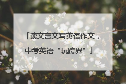 读文言文写英语作文，中考英语“玩跨界”