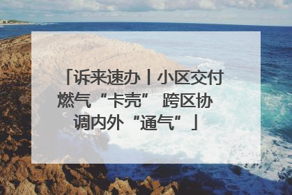 诉来速办丨小区交付燃气“卡壳” 跨区协调内外“通气”