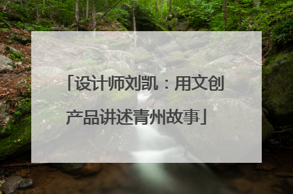 设计师刘凯：用文创产品讲述青州故事