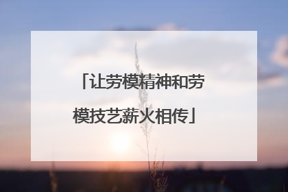 让劳模精神和劳模技艺薪火相传