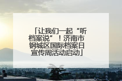 让我们一起“听档案说”！济南市钢城区国际档案日宣传周活动启动