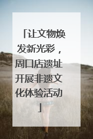 让文物焕发新光彩，周口店遗址开展非遗文化体验活动