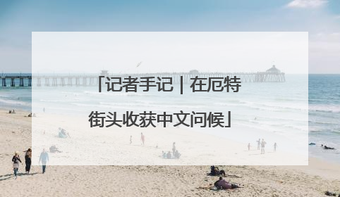 记者手记｜在厄特街头收获中文问候
