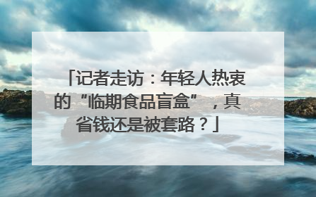 记者走访：年轻人热衷的“临期食品盲盒”，真省钱还是被套路？