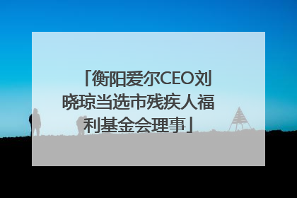 衡阳爱尔CEO刘晓琼当选市残疾人福利基金会理事