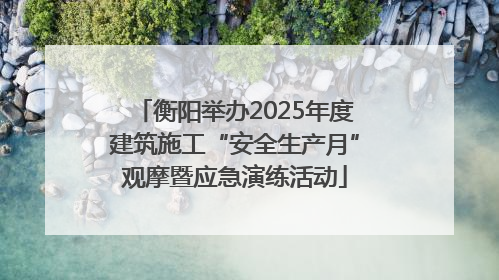 衡阳举办2025年度建筑施工“安全生产月”观摩暨应急演练活动