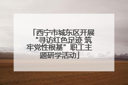 西宁市城东区开展“寻访红色足迹 筑牢党性根基”职工主题研学活动