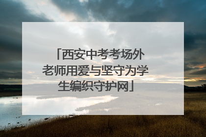 西安中考考场外 老师用爱与坚守为学生编织守护网