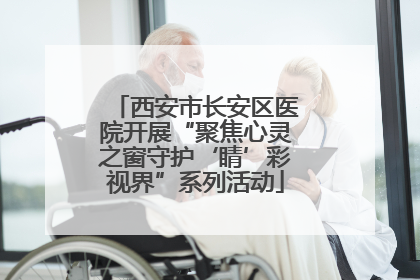 西安市长安区医院开展“聚焦心灵之窗守护‘睛’彩视界”系列活动
