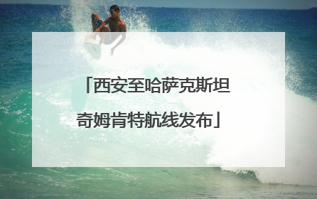 西安至哈萨克斯坦奇姆肯特航线发布