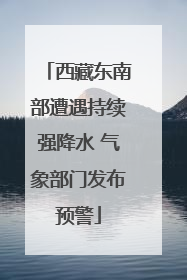 西藏东南部遭遇持续强降水 气象部门发布预警