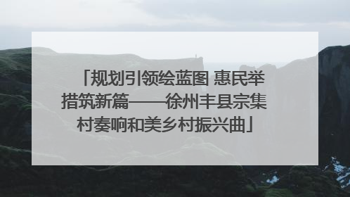 规划引领绘蓝图 惠民举措筑新篇——徐州丰县宗集村奏响和美乡村振兴曲