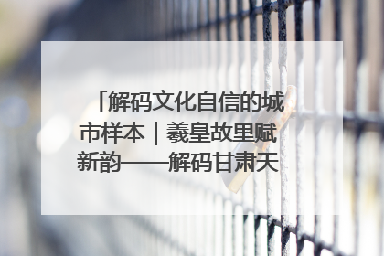 解码文化自信的城市样本｜羲皇故里赋新韵——解码甘肃天水的文化自信样本