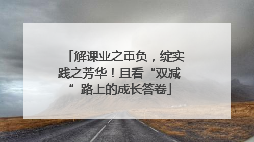 解课业之重负，绽实践之芳华！且看“双减”路上的成长答卷
